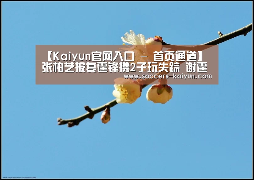 【Kaiyun官网入口 - 首页通道】张柏芝报复霆锋携2子玩失踪 谢霆锋公开称绝不复婚(图3) Kaiyun官网入口 - 首页通道