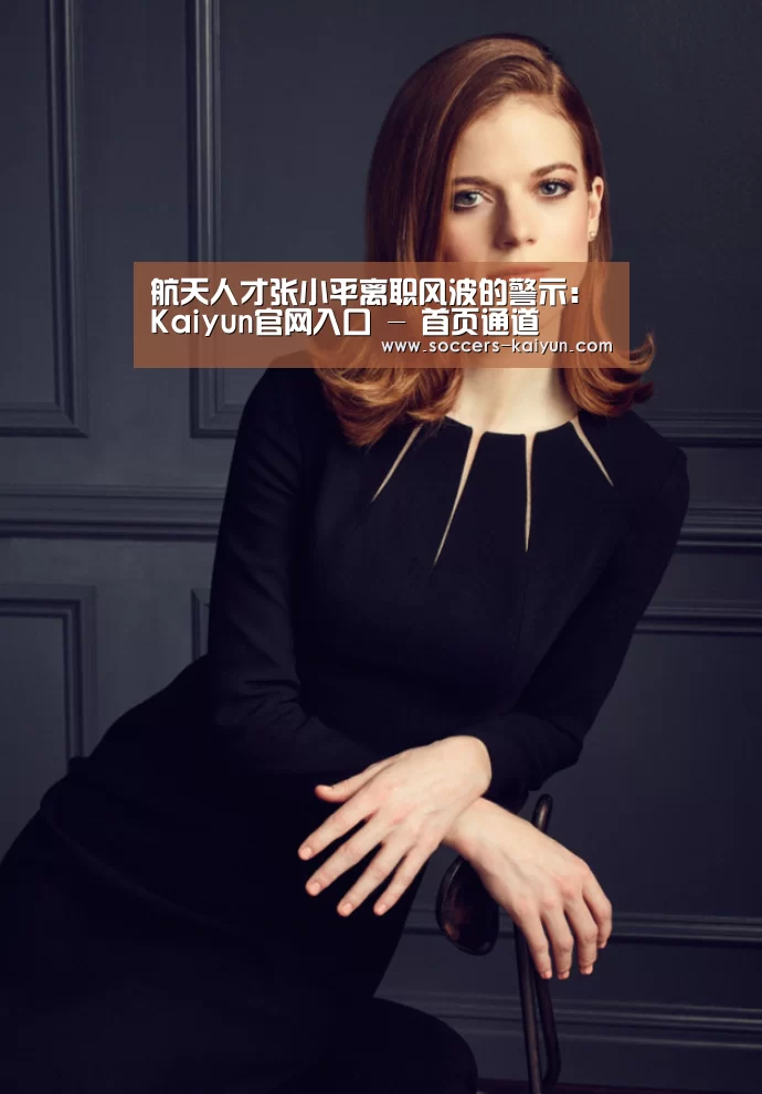 航天人才张小平离职风波的警示:Kaiyun官网入口 - 首页通道(图3) 开云