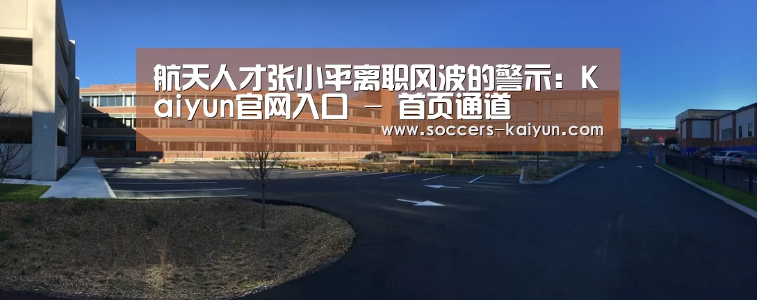 航天人才张小平离职风波的警示:Kaiyun官网入口 - 首页通道(图2) 开云