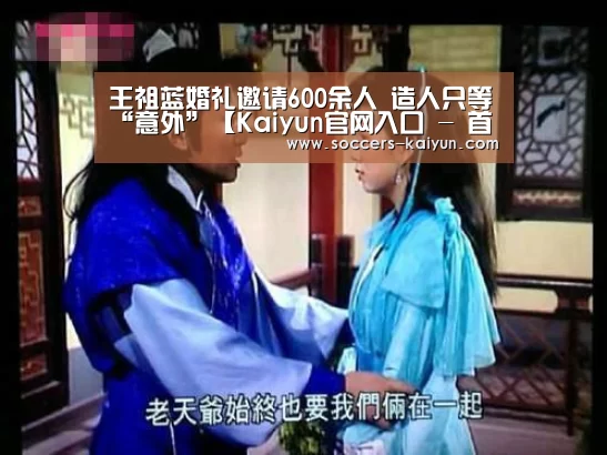 王祖蓝婚礼邀请600余人 造人只等“意外”【Kaiyun官网入口 - 首页通道】(图1) Kaiyun官网入口 - 首页通道