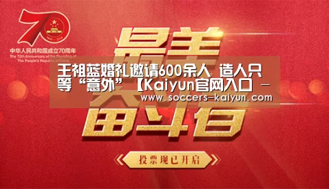 王祖蓝婚礼邀请600余人 造人只等“意外”【Kaiyun官网入口 - 首页通道】(图2) Kaiyun官网入口 - 首页通道